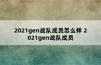 2021gen战队成员怎么样 2021gen战队成员